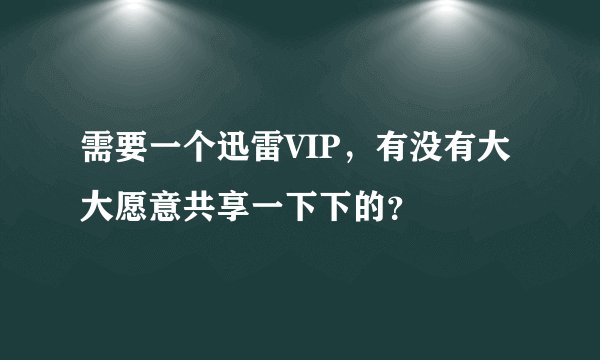需要一个迅雷VIP，有没有大大愿意共享一下下的？