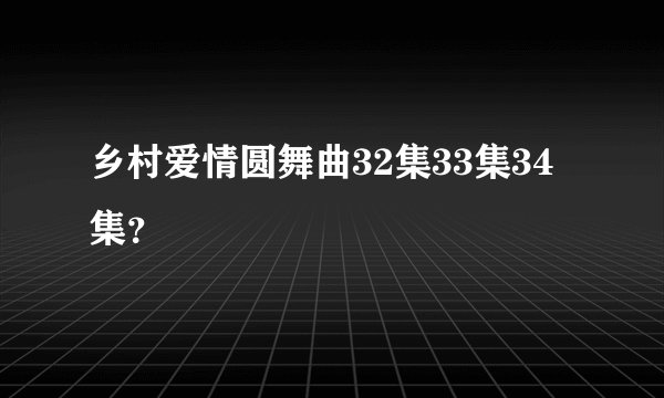 乡村爱情圆舞曲32集33集34集？