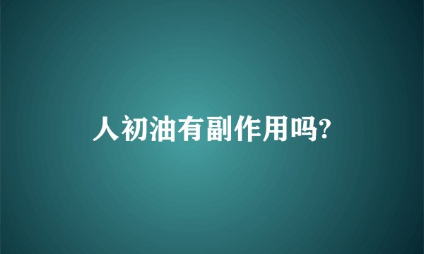 人初油有副作用吗?