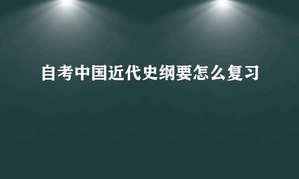 自考中国近代史纲要怎么复习