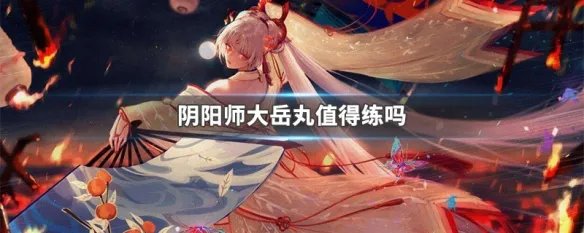 阴阳师大岳丸值得练吗