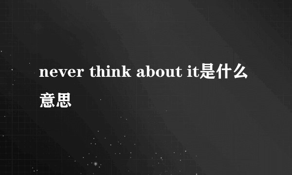 never think about it是什么意思