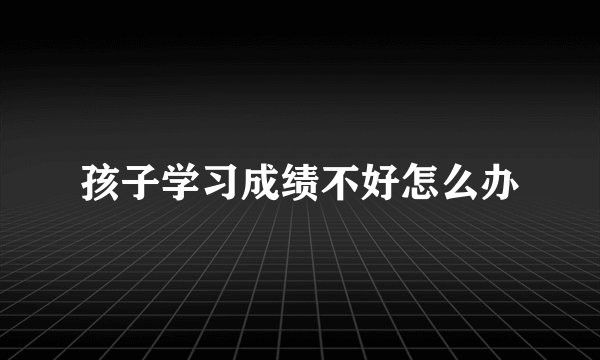 孩子学习成绩不好怎么办