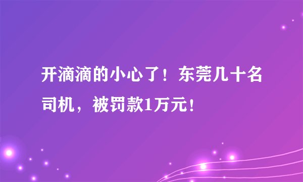 开滴滴的小心了!东莞几十名司机,被罚款1万元!