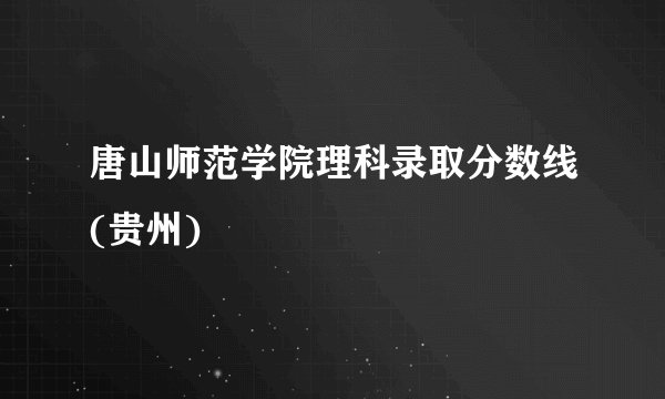 唐山师范学院理科录取分数线(贵州)