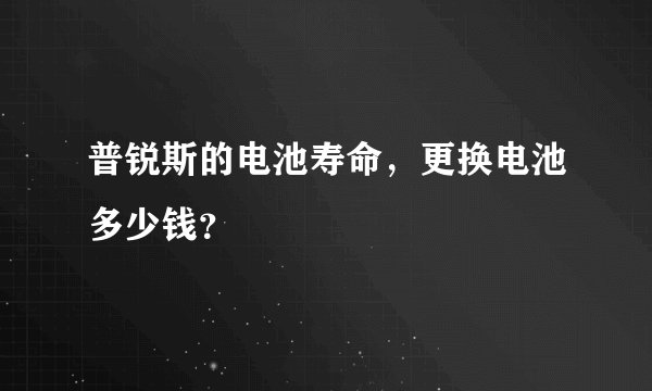 普锐斯的电池寿命，更换电池多少钱？