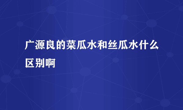 广源良的菜瓜水和丝瓜水什么区别啊