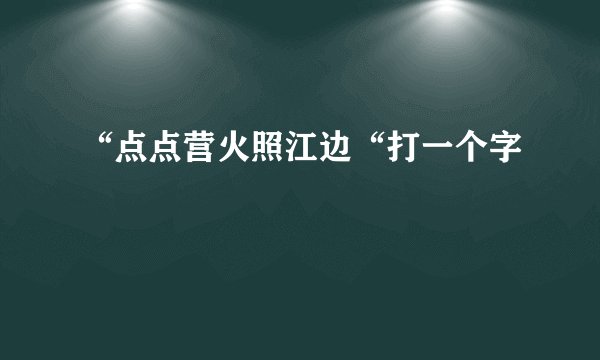 “点点营火照江边“打一个字