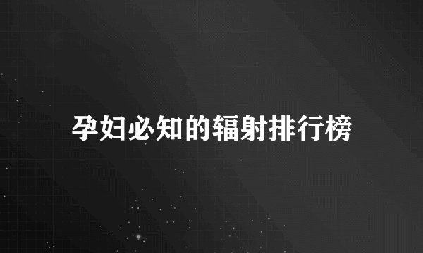 孕妇必知的辐射排行榜