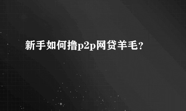 新手如何撸p2p网贷羊毛？