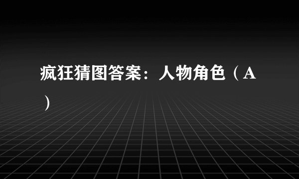 疯狂猜图答案：人物角色（A）