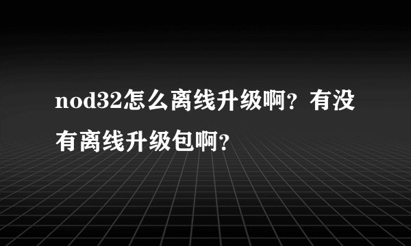 nod32怎么离线升级啊？有没有离线升级包啊？