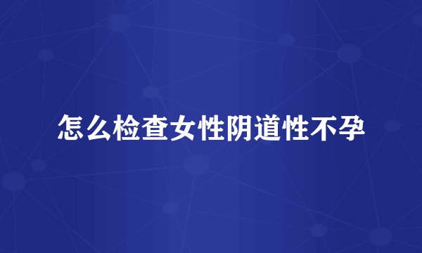 怎么检查女性阴道性不孕
