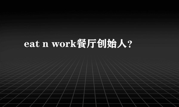 eat n work餐厅创始人？
