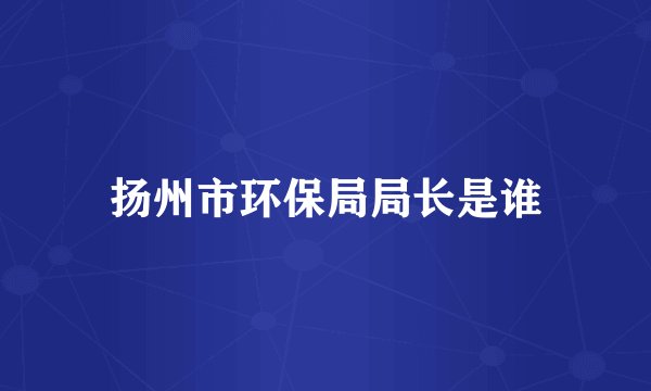 扬州市环保局局长是谁