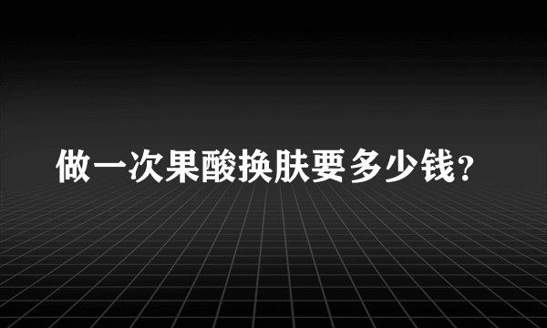 做一次果酸换肤要多少钱？