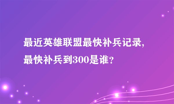 最近英雄联盟最快补兵记录,最快补兵到300是谁?