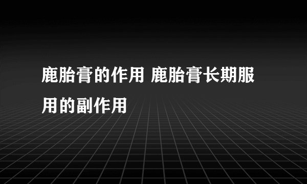 鹿胎膏的作用 鹿胎膏长期服用的副作用