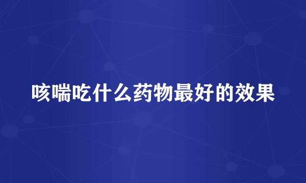 咳喘吃什么药物最好的效果