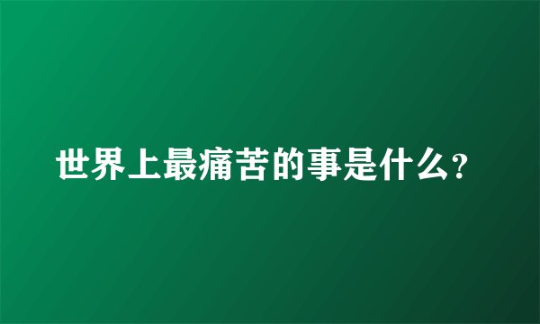 世界上最痛苦的事是什么？