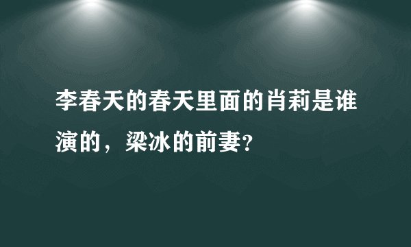 李春天的春天里面的肖莉是谁演的，梁冰的前妻？