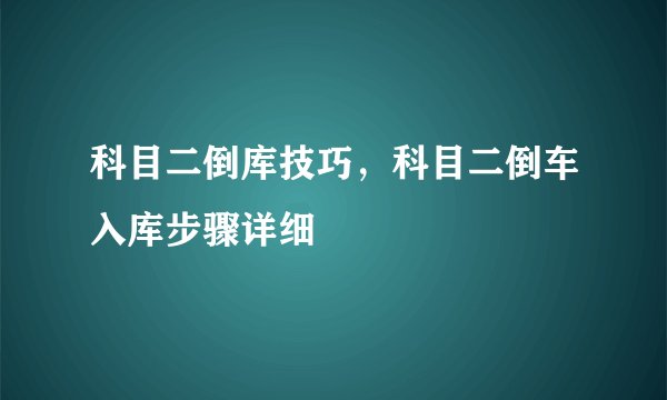 科目二倒库技巧，科目二倒车入库步骤详细