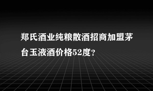 郑氏酒业纯粮散酒招商加盟茅台玉液酒价格52度？
