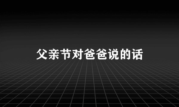 父亲节对爸爸说的话