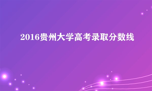 2016贵州大学高考录取分数线
