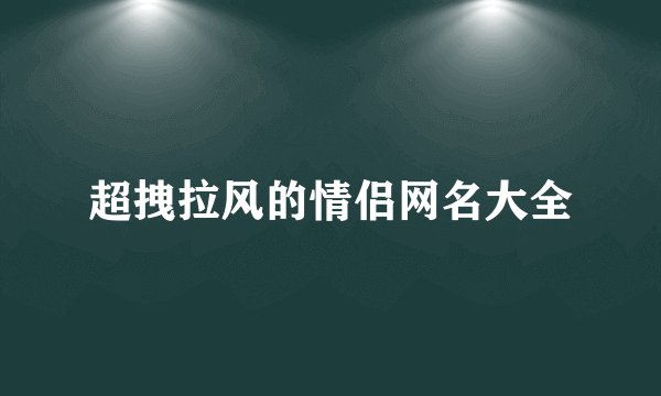 超拽拉风的情侣网名大全