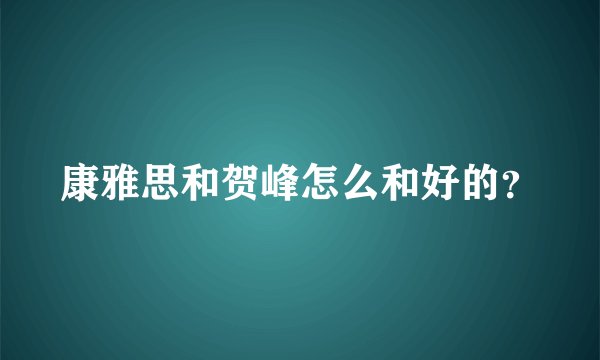 康雅思和贺峰怎么和好的？