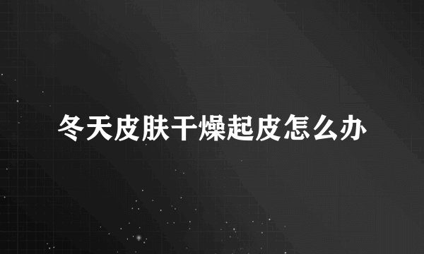冬天皮肤干燥起皮怎么办