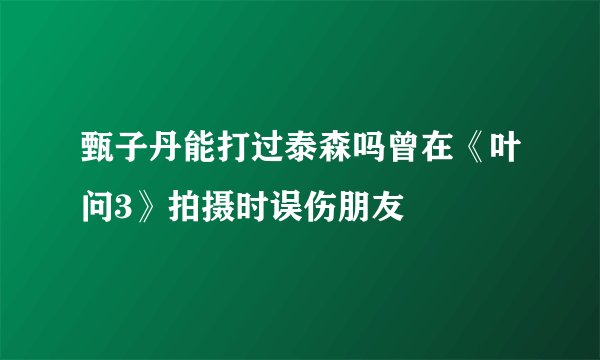 甄子丹能打过泰森吗曾在《叶问3》拍摄时误伤朋友