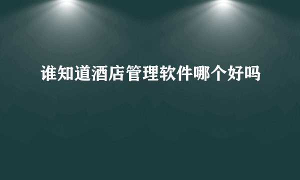 谁知道酒店管理软件哪个好吗