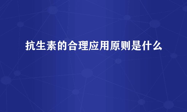 抗生素的合理应用原则是什么