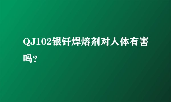 QJ102银钎焊熔剂对人体有害吗？