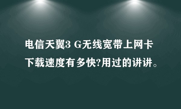 电信天翼3 G无线宽带上网卡下载速度有多快?用过的讲讲。