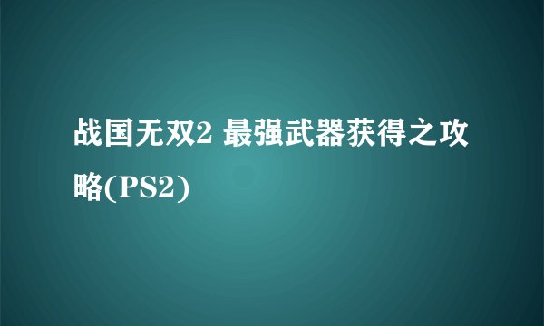 战国无双2 最强武器获得之攻略(PS2)