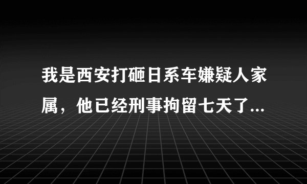 我是西安打砸日系车嫌疑人家属,他已经刑事拘留七天了,什么时候能开庭,我们能不能见他?我们需要做什...