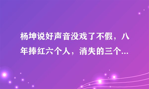 杨坤说好声音没戏了不假,八年捧红六个人,消失的三个歌手太遗憾