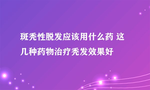 斑秃性脱发应该用什么药 这几种药物治疗秃发效果好