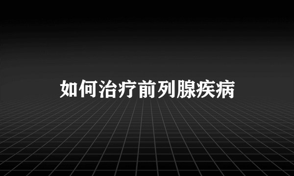 如何治疗前列腺疾病