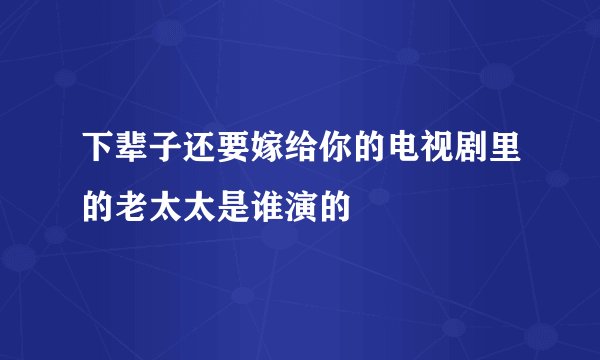下辈子还要嫁给你的电视剧里的老太太是谁演的