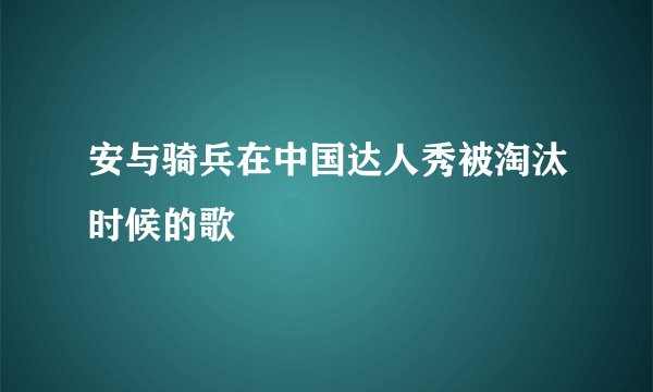 安与骑兵在中国达人秀被淘汰时候的歌