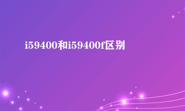 i59400和i59400f区别