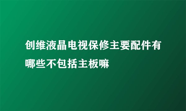 创维液晶电视保修主要配件有哪些不包括主板嘛
