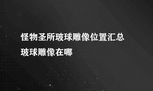 怪物圣所玻球雕像位置汇总 玻球雕像在哪