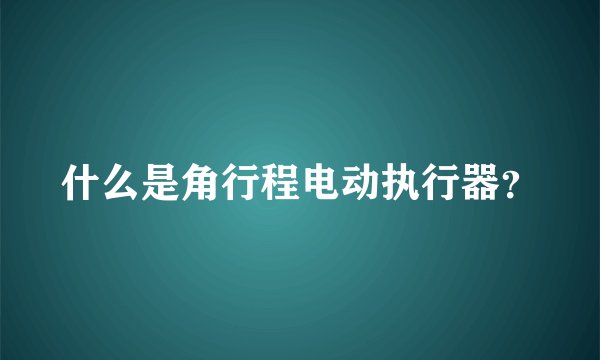 什么是角行程电动执行器？