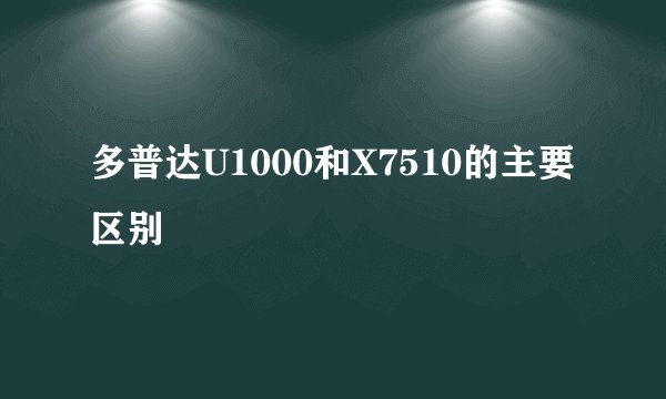 多普达U1000和X7510的主要区别