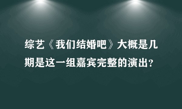 综艺《我们结婚吧》大概是几期是这一组嘉宾完整的演出?